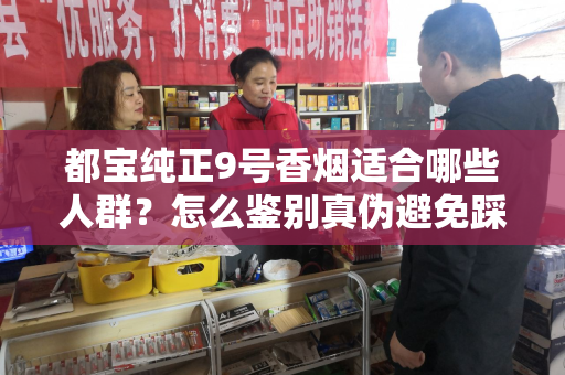 都宝纯正9号香烟适合哪些人群？怎么鉴别真伪避免踩坑？